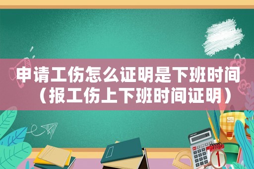 申請(qǐng)工傷怎么證明是下班時(shí)間（報(bào)工傷上下班時(shí)間證明）