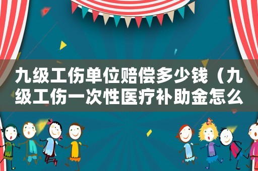 九級工傷單位賠償多少錢（九級工傷一次性醫(yī)療補助金怎么算）