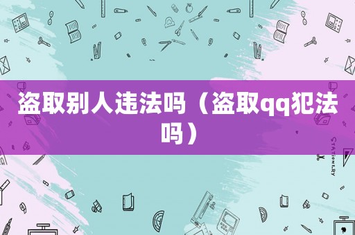 盜取別人違法嗎（盜取qq犯法嗎）