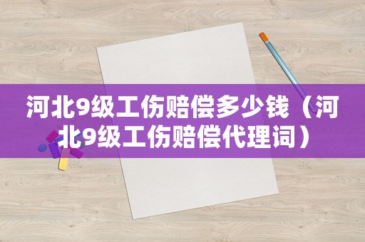 河北9級工傷賠償多少錢（河北9級工傷賠償代理詞）