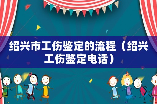 紹興市工傷鑒定的流程（紹興工傷鑒定電話）