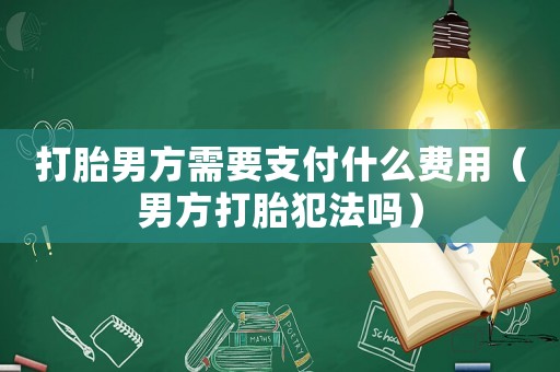 打胎男方需要支付什么費(fèi)用（男方打胎犯法嗎）