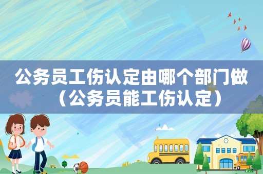 公務員工傷認定由哪個部門做（公務員能工傷認定）