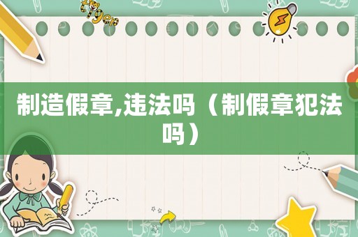 制造假章,違法嗎（制假章犯法嗎）
