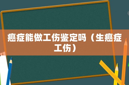 癌癥能做工傷鑒定嗎（生癌癥工傷）