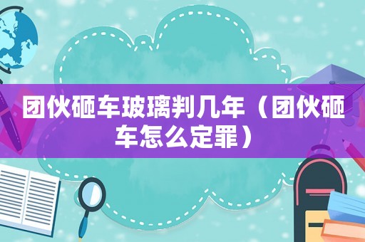 團伙砸車玻璃判幾年（團伙砸車怎么定罪）