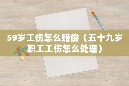 59歲工傷怎么賠償（五十九歲職工工傷怎么處理）
