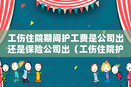 工傷住院期間護工費是公司出還是保險公司出（工傷住院護工費誰出）