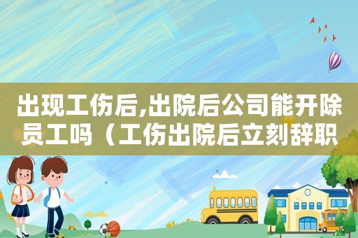 出現工傷后,出院后公司能開除員工嗎（工傷出院后立刻辭職）