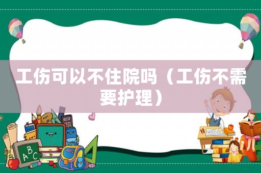 工傷可以不住院?jiǎn)幔ü恍枰o(hù)理）