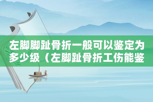 左腳腳趾骨折一般可以鑒定為多少級（左腳趾骨折工傷能鑒定幾級傷殘）