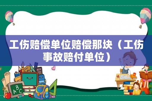 工傷賠償單位賠償那塊（工傷事故賠付單位）