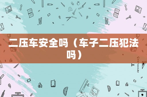 二壓車安全嗎（車子二壓犯法嗎）