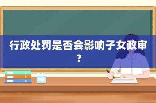 行政處罰是否會影響子女政審？