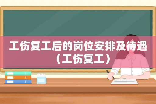 工傷復工后的崗位安排及待遇（工傷復工）
