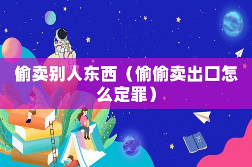 偷賣別人東西（偷偷賣出口怎么定罪）