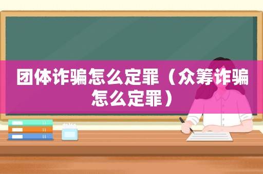 團體詐騙怎么定罪（眾籌詐騙怎么定罪）