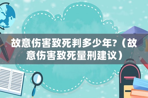 故意傷害致死判多少年?（故意傷害致死量刑建議）