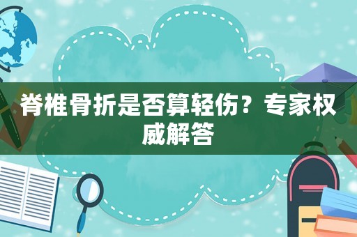 脊椎骨折是否算輕傷？專家權(quán)威解答