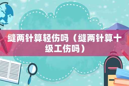縫兩針算輕傷嗎（縫兩針算十級工傷嗎）