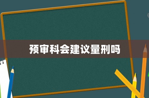 預審科會建議量刑嗎