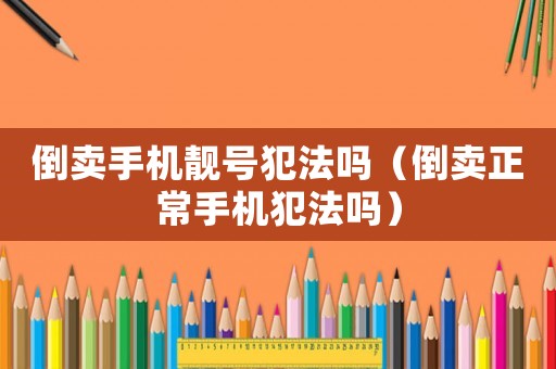 倒賣手機靚號犯法嗎（倒賣正常手機犯法嗎）