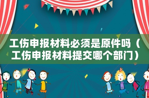 工傷申報材料必須是原件嗎（工傷申報材料提交哪個部門）