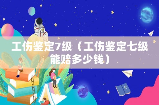 工傷鑒定7級（工傷鑒定七級能賠多少錢）