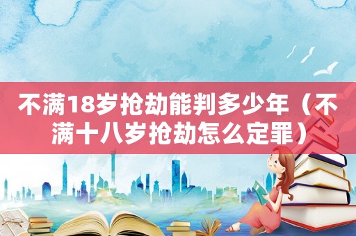 不滿18歲搶劫能判多少年（不滿十八歲搶劫怎么定罪）