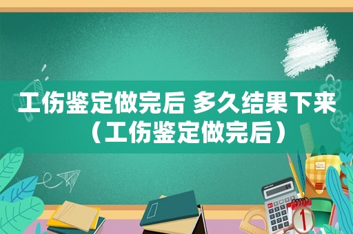 工傷鑒定做完后 多久結果下來（工傷鑒定做完后）