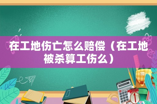 在工地傷亡怎么賠償（在工地被殺算工傷么）