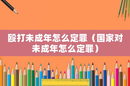 毆打未成年怎么定罪（國家對(duì)未成年怎么定罪）