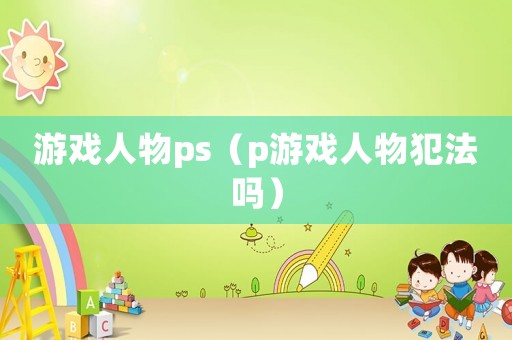 游戲人物ps（p游戲人物犯法嗎）