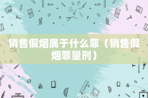 銷售假煙屬于什么罪（銷售假煙罪量刑）