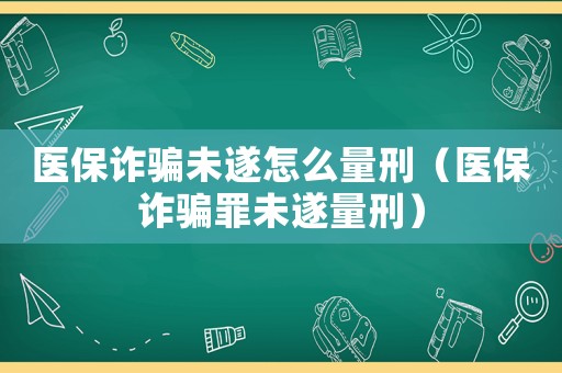 醫保詐騙未遂怎么量刑（醫保詐騙罪未遂量刑）