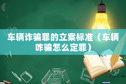 車輛詐騙罪的立案標準（車輛咋騙怎么定罪）