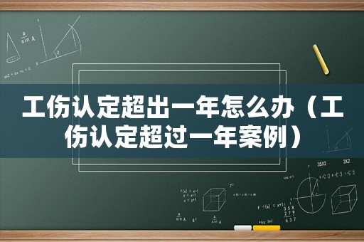 工傷認定超出一年怎么辦（工傷認定超過一年案例）
