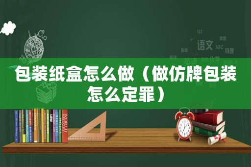 包裝紙盒怎么做（做仿牌包裝怎么定罪）