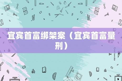 宜賓首富綁架案（宜賓首富量刑）