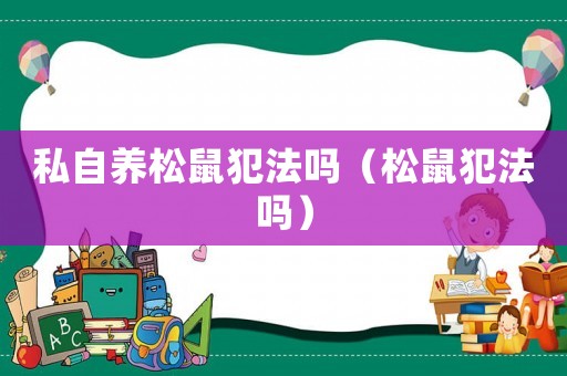 私自養松鼠犯法嗎（松鼠犯法嗎）