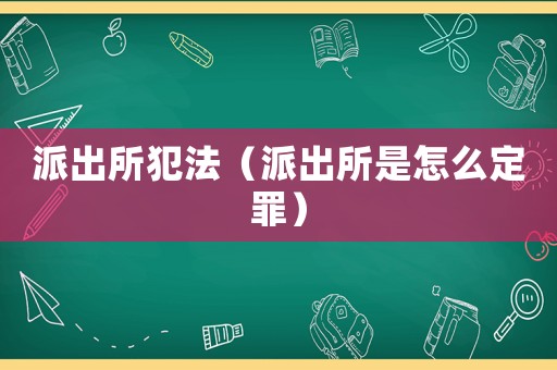 派出所犯法（派出所是怎么定罪）