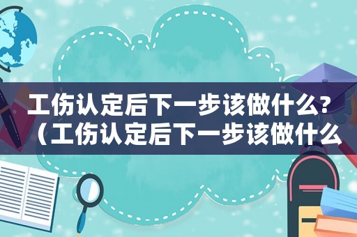 工傷認定后下一步該做什么?（工傷認定后下一步該做什么）