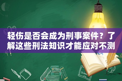 輕傷是否會成為刑事案件？了解這些刑法知識才能應對不測