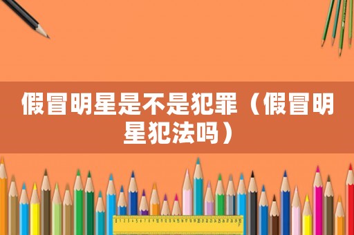 假冒明星是不是犯罪（假冒明星犯法嗎）
