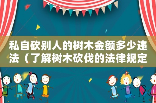 私自砍別人的樹(shù)木金額多少違法（了解樹(shù)木砍伐的法律規(guī)定）