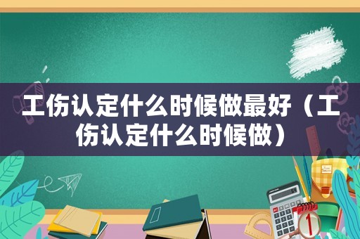 工傷認定什么時候做最好（工傷認定什么時候做）