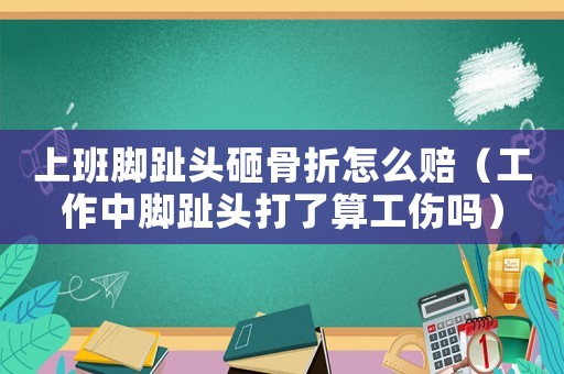 上班腳趾頭砸骨折怎么賠（工作中腳趾頭打了算工傷嗎）