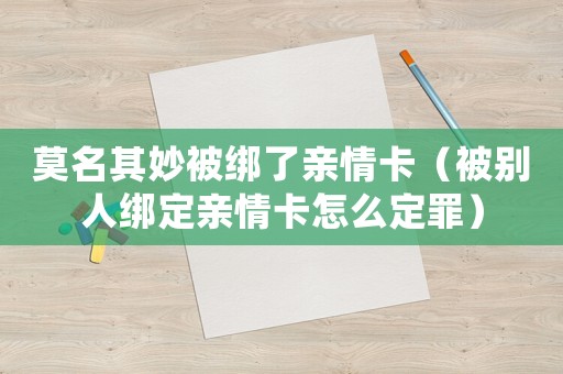 莫名其妙被綁了親情卡（被別人綁定親情卡怎么定罪）