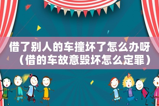 借了別人的車撞壞了怎么辦呀（借的車故意毀壞怎么定罪）