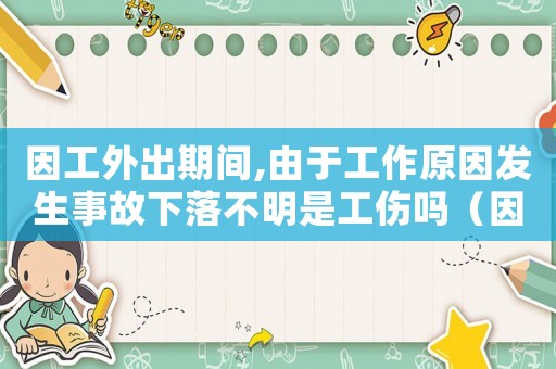 因工外出期間,由于工作原因發(fā)生事故下落不明是工傷嗎（因工外出期間發(fā)生交通事故工傷）